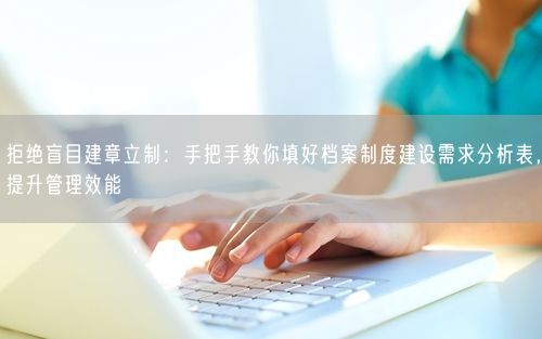 拒绝盲目建章立制：手把手教你填好档案制度建设需求分析表，提升管理效能