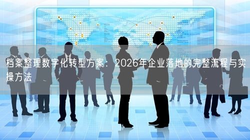 档案整理数字化转型方案：2026年企业落地的完整流程与实操方法