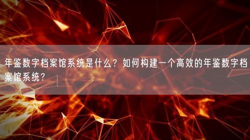 年鉴数字档案馆系统是什么？如何构建一个高效的年鉴数字档案馆系统？