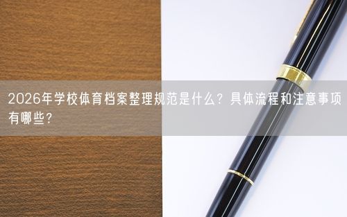 2026年学校体育档案整理规范是什么？具体流程和注意事项有哪些？