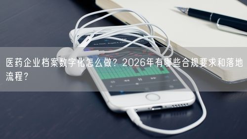 医药企业档案数字化怎么做？2026年有哪些合规要求和落地流程？