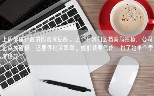 上周帮做行政的闺蜜擦屁股。上个月她们区档案局抽检，公司差点挨通报，还要停她哭唧唧。她们领导气炸，扣了她半个季度绩效。