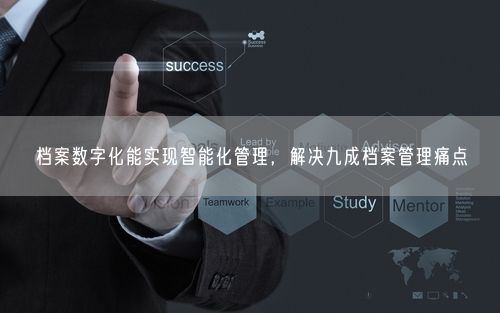 档案数字化能实现智能化管理，解决九成档案管理痛点