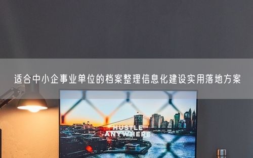 适合中小企事业单位的档案整理信息化建设实用落地方案