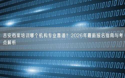 吉安档案培训哪个机构专业靠谱？2026年最新报名指南与考点解析