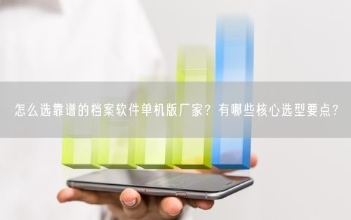 怎么选靠谱的档案软件单机版厂家？有哪些核心选型要点？