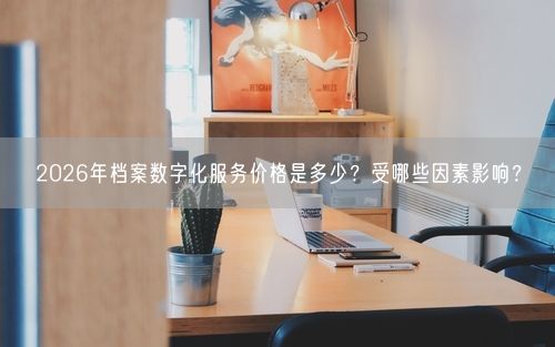 2026年档案数字化服务价格是多少？受哪些因素影响？