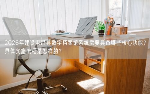 2026年建设屯昌县数字档案馆系统需要具备哪些核心功能？具体实施流程是怎样的？