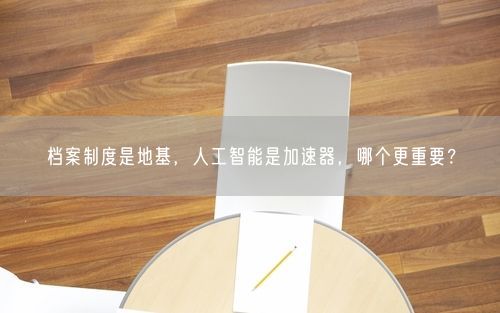 档案制度是地基,人工智能是加速器,哪个更重要?