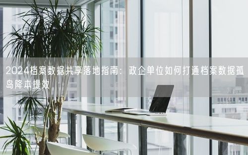 2024档案数据共享落地指南：政企单位如何打通档案数据孤岛降本提效