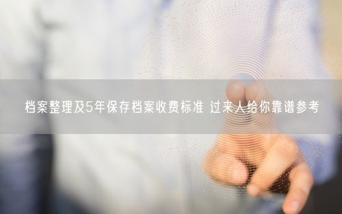 档案整理及5年保存档案收费标准 过来人给你靠谱参考
