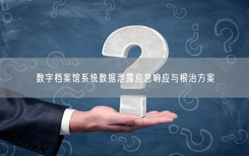 数字档案馆系统数据泄露应急响应与根治方案