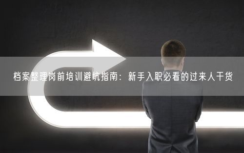 档案整理岗前培训避坑指南：新手入职必看的过来人干货