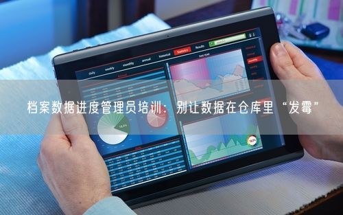 档案数据进度管理员培训：别让数据在仓库里“发霉”
