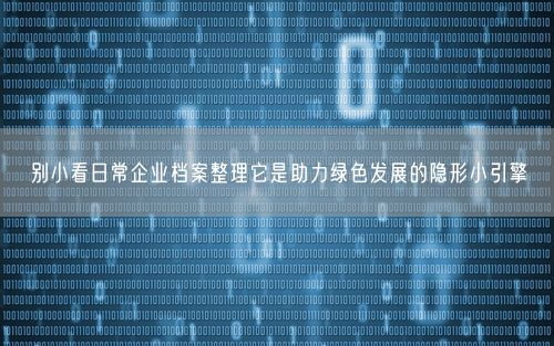 别小看日常企业档案整理它是助力绿色发展的隐形小引擎