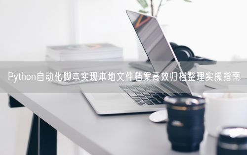Python自动化脚本实现本地文件档案高效归档整理实操指南