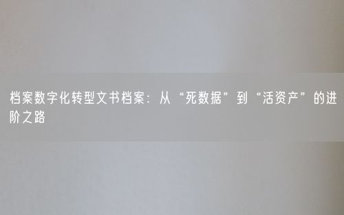 档案数字化转型文书档案：从“死数据”到“活资产”的进阶之路