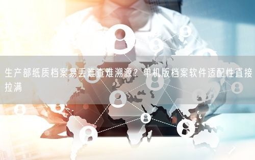 生产部纸质档案易丢难查难溯源？单机版档案软件适配性直接拉满