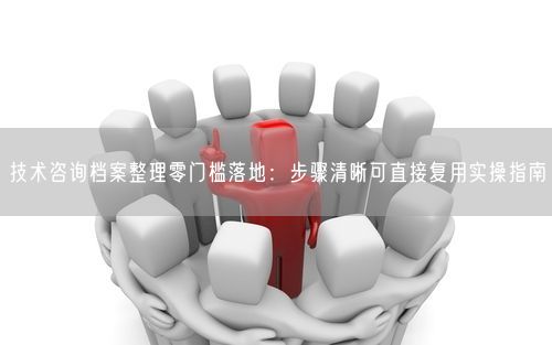 技术咨询档案整理零门槛落地：步骤清晰可直接复用实操指南