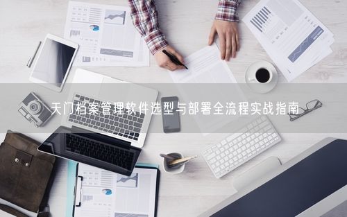 天门档案管理软件选型与部署全流程实战指南