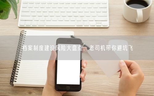 档案制度建设风险大盘点，老司机带你避坑飞