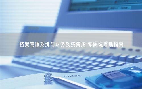 档案管理系统与财务系统集成 零踩坑落地指南