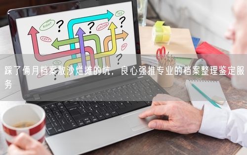 踩了俩月档案散沙烂摊的坑，良心强推专业的档案整理鉴定服务
