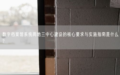 数字档案馆系统两地三中心建设的核心要求与实施指南是什么？