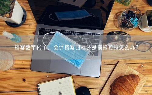 档案数字化了，会计档案归档还是拖拖拉拉怎么办？