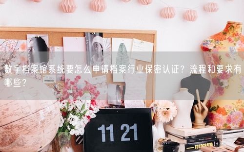 数字档案馆系统要怎么申请档案行业保密认证？流程和要求有哪些？