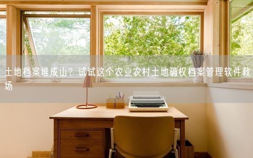 土地档案堆成山？试试这个农业农村土地确权档案管理软件救场
