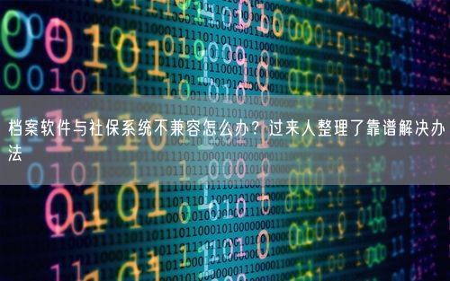 档案软件与社保系统不兼容怎么办？过来人整理了靠谱解决办法
