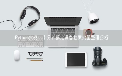 Python实战：十分钟搞定设备档案批量整理归档