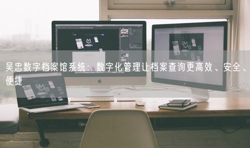 吴忠数字档案馆系统：数字化管理让档案查询更高效、安全、便捷