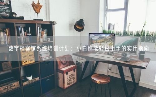 数字档案馆系统培训计划：小白也能轻松上手的实用指南