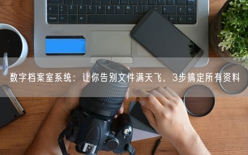 数字档案室系统：让你告别文件满天飞，3步搞定所有资料