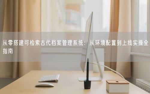从零搭建可检索古代档案管理系统：从环境配置到上线实操全指南