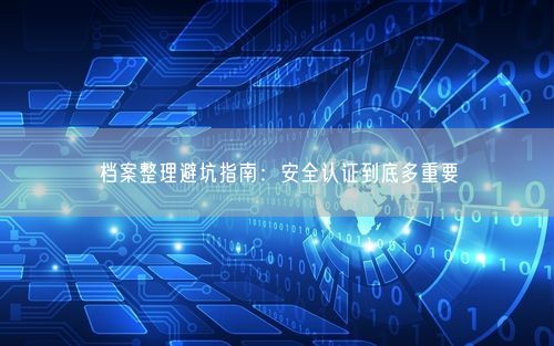 档案整理避坑指南：安全认证到底多重要