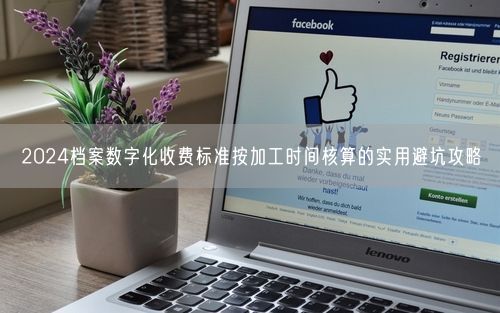 2024档案数字化收费标准按加工时间核算的实用避坑攻略