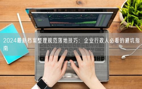 2024最新档案整理规范落地技巧：企业行政人必看的避坑指南