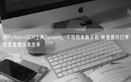 用Python+OCR工具Tesseract实现档案数字化 快速提升日常经营管理决策效率