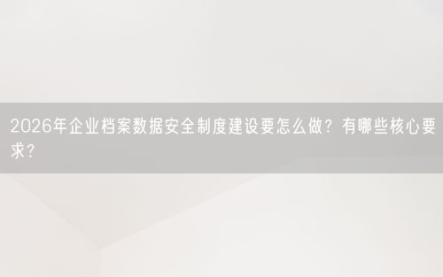 2026年企业档案数据安全制度建设要怎么做？有哪些核心要求？