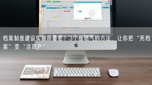 档案制度建设实施质量差？3个接地气的方法，让你把“死档案”变“活资产”