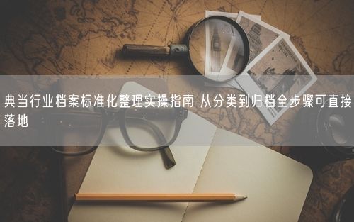 典当行业档案标准化整理实操指南 从分类到归档全步骤可直接落地