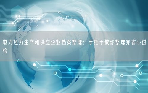 电力热力生产和供应企业档案整理：手把手教你整理完省心过检
