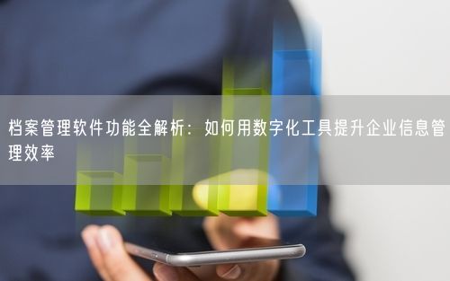 档案管理软件功能全解析：如何用数字化工具提升企业信息管理效率