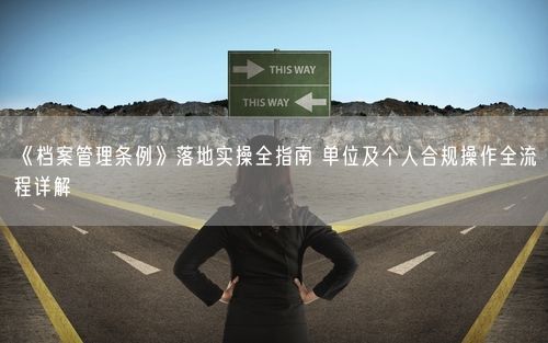《档案管理条例》落地实操全指南 单位及个人合规操作全流程详解