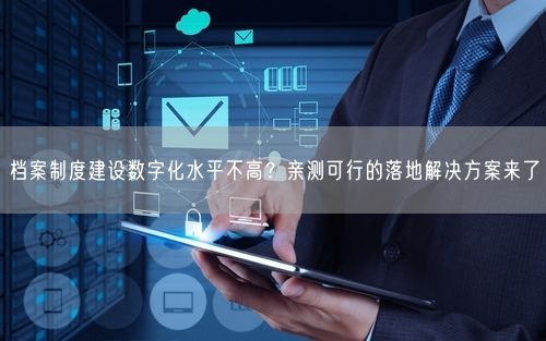 档案制度建设数字化水平不高？亲测可行的落地解决方案来了