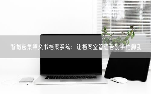 智能密集架文书档案系统：让档案室管理告别手忙脚乱