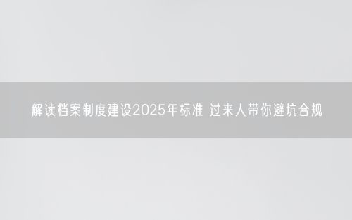 解读档案制度建设2025年标准 过来人带你避坑合规